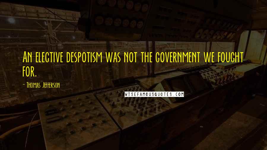 Thomas Jefferson Quotes: An elective despotism was not the government we fought for.