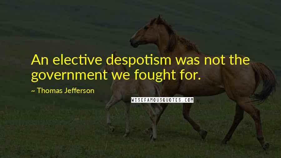 Thomas Jefferson Quotes: An elective despotism was not the government we fought for.