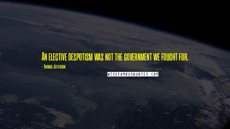 Thomas Jefferson Quotes: An elective despotism was not the government we fought for.