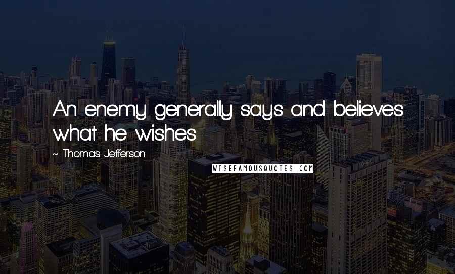 Thomas Jefferson Quotes: An enemy generally says and believes what he wishes.