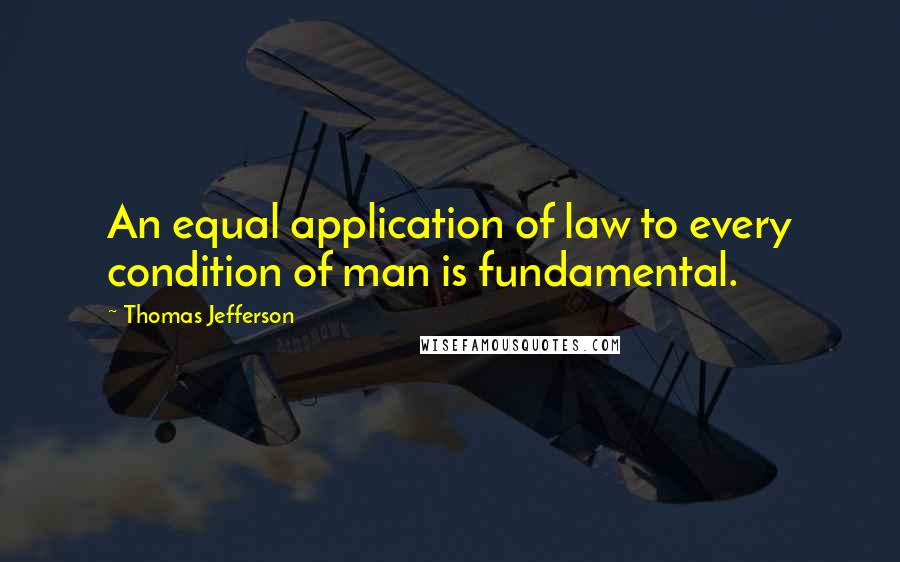 Thomas Jefferson Quotes: An equal application of law to every condition of man is fundamental.