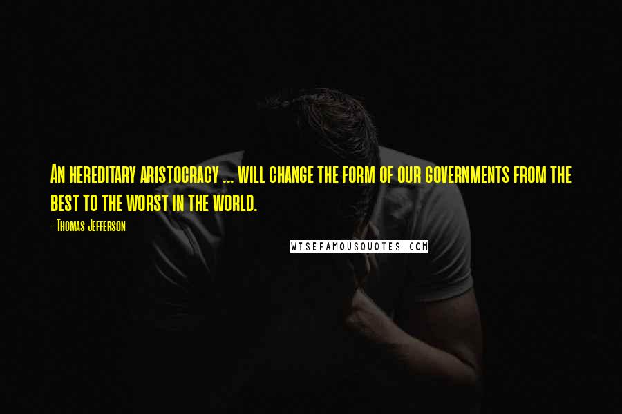 Thomas Jefferson Quotes: An hereditary aristocracy ... will change the form of our governments from the best to the worst in the world.