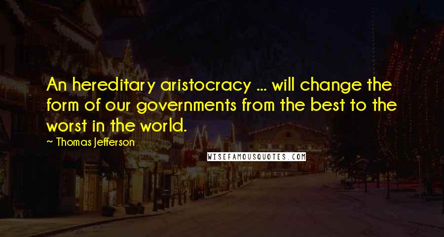 Thomas Jefferson Quotes: An hereditary aristocracy ... will change the form of our governments from the best to the worst in the world.