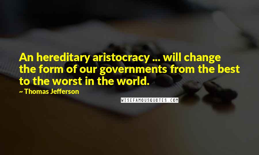 Thomas Jefferson Quotes: An hereditary aristocracy ... will change the form of our governments from the best to the worst in the world.