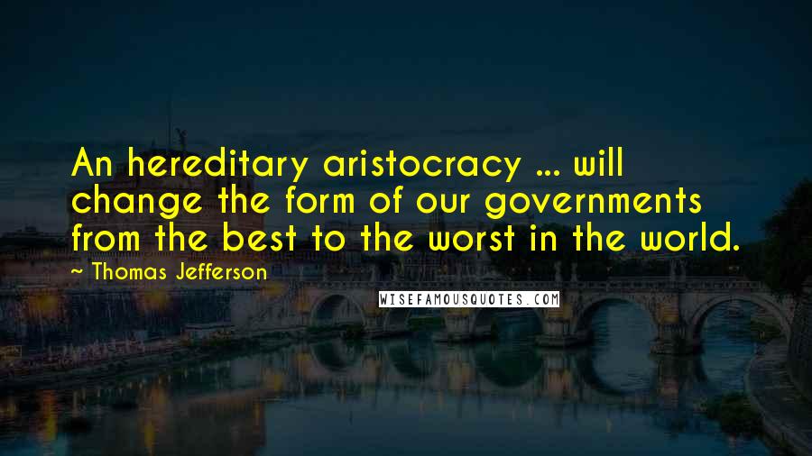 Thomas Jefferson Quotes: An hereditary aristocracy ... will change the form of our governments from the best to the worst in the world.