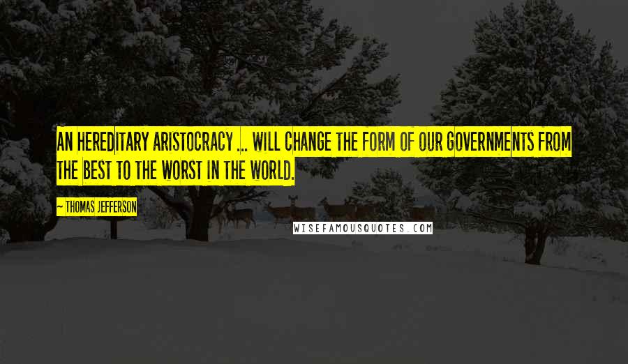Thomas Jefferson Quotes: An hereditary aristocracy ... will change the form of our governments from the best to the worst in the world.
