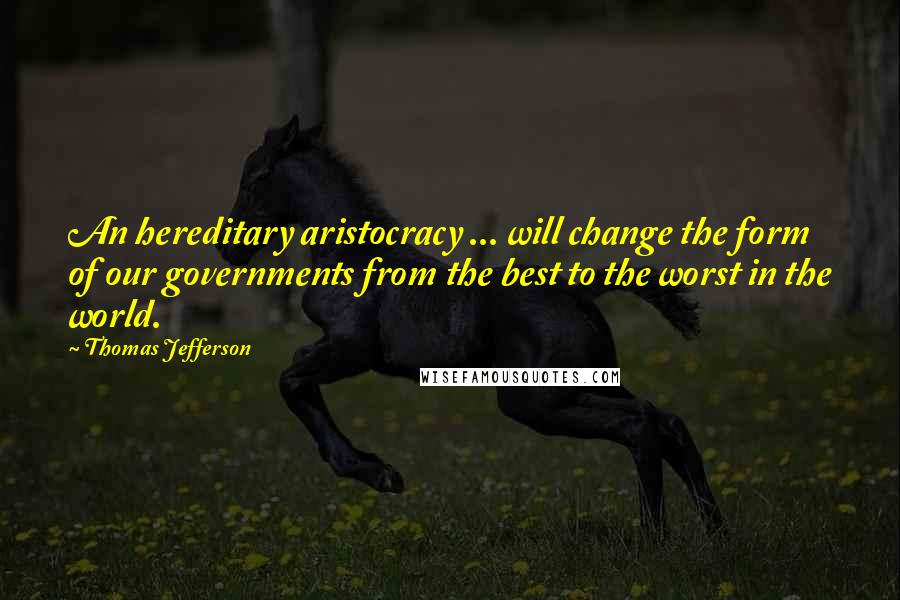 Thomas Jefferson Quotes: An hereditary aristocracy ... will change the form of our governments from the best to the worst in the world.