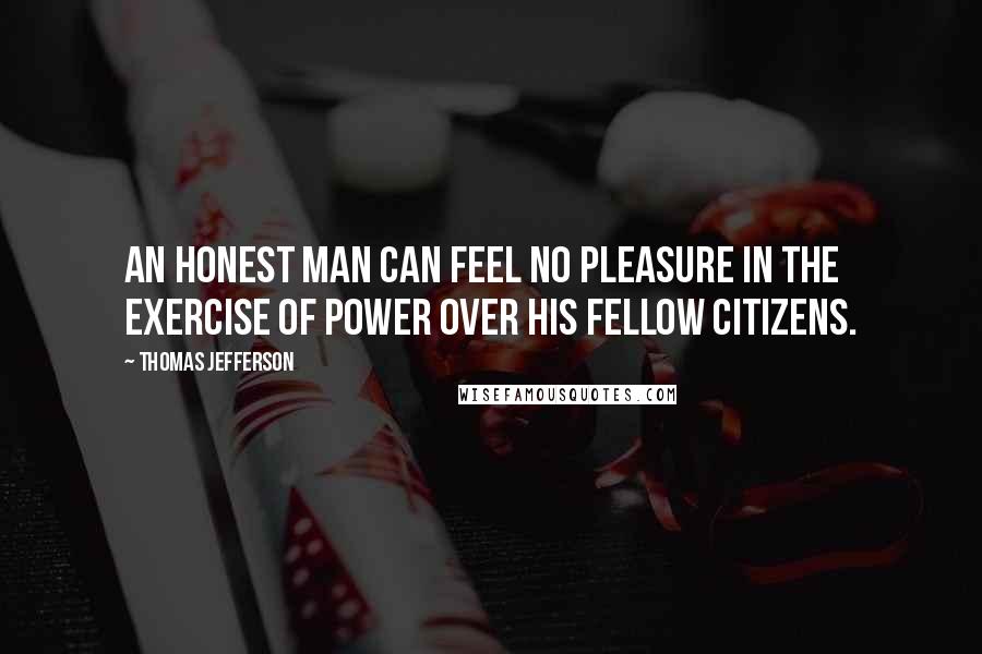 Thomas Jefferson Quotes: An honest man can feel no pleasure in the exercise of power over his fellow citizens.