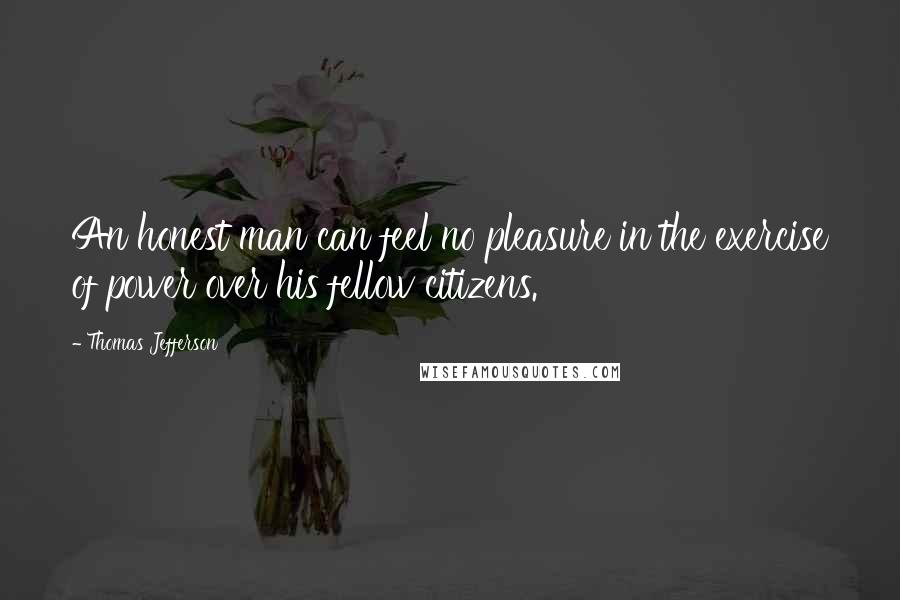 Thomas Jefferson Quotes: An honest man can feel no pleasure in the exercise of power over his fellow citizens.