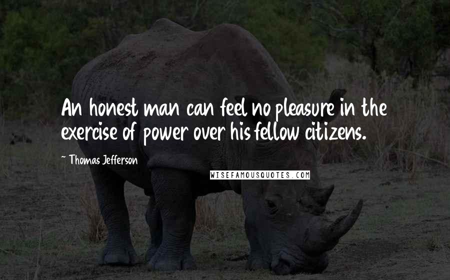 Thomas Jefferson Quotes: An honest man can feel no pleasure in the exercise of power over his fellow citizens.