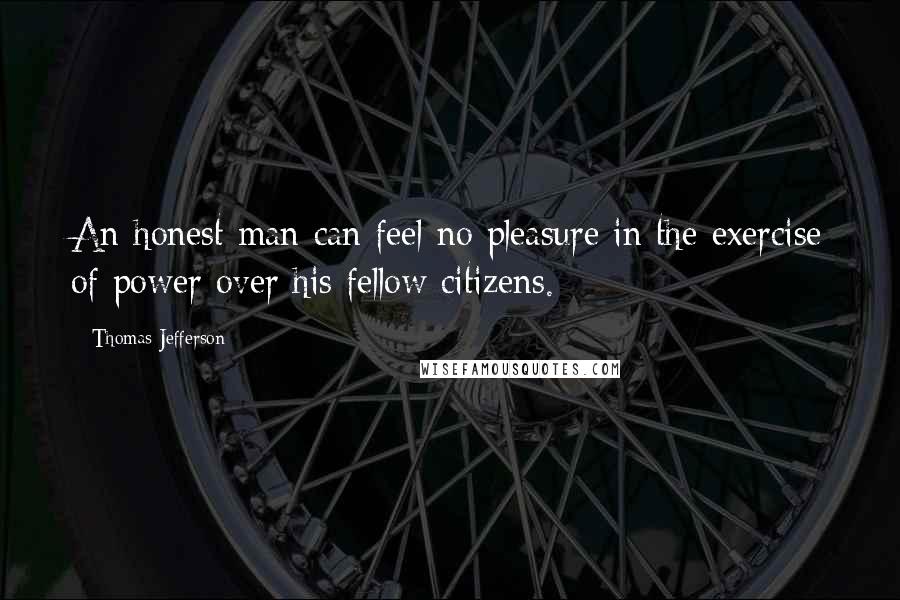 Thomas Jefferson Quotes: An honest man can feel no pleasure in the exercise of power over his fellow citizens.