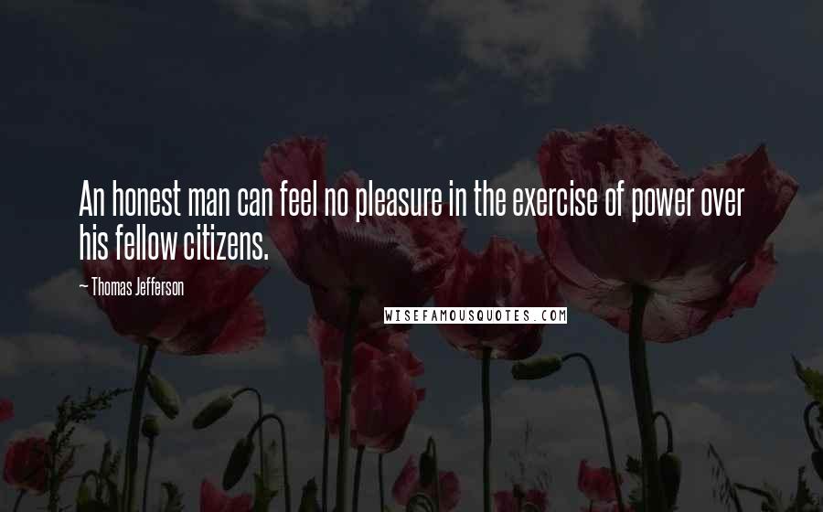 Thomas Jefferson Quotes: An honest man can feel no pleasure in the exercise of power over his fellow citizens.