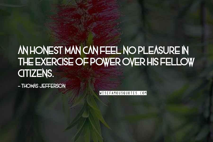 Thomas Jefferson Quotes: An honest man can feel no pleasure in the exercise of power over his fellow citizens.