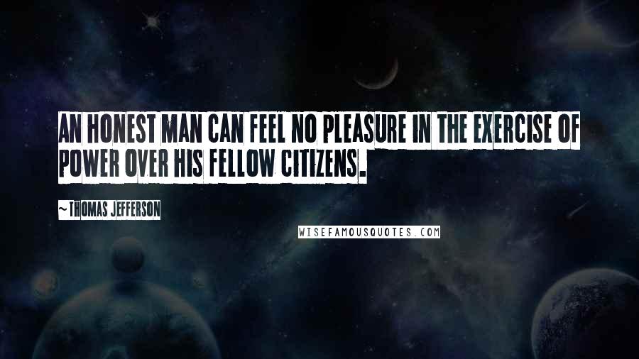 Thomas Jefferson Quotes: An honest man can feel no pleasure in the exercise of power over his fellow citizens.