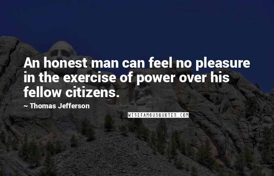 Thomas Jefferson Quotes: An honest man can feel no pleasure in the exercise of power over his fellow citizens.