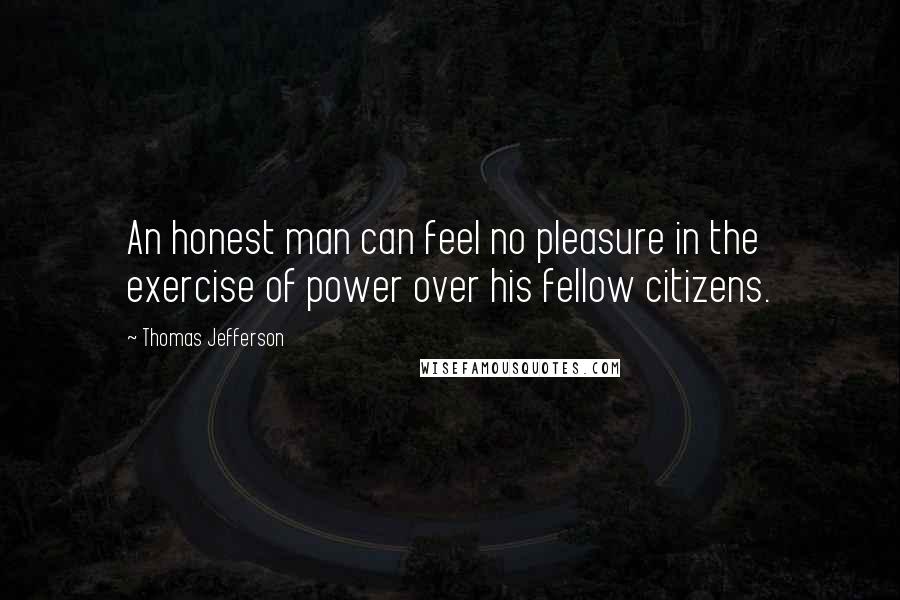 Thomas Jefferson Quotes: An honest man can feel no pleasure in the exercise of power over his fellow citizens.