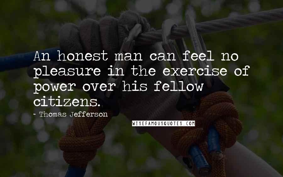 Thomas Jefferson Quotes: An honest man can feel no pleasure in the exercise of power over his fellow citizens.