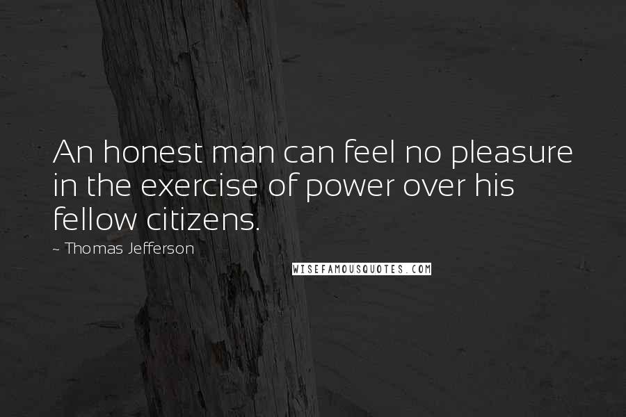 Thomas Jefferson Quotes: An honest man can feel no pleasure in the exercise of power over his fellow citizens.