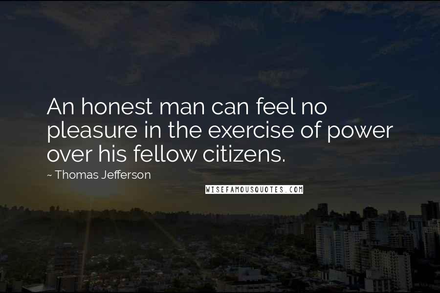 Thomas Jefferson Quotes: An honest man can feel no pleasure in the exercise of power over his fellow citizens.