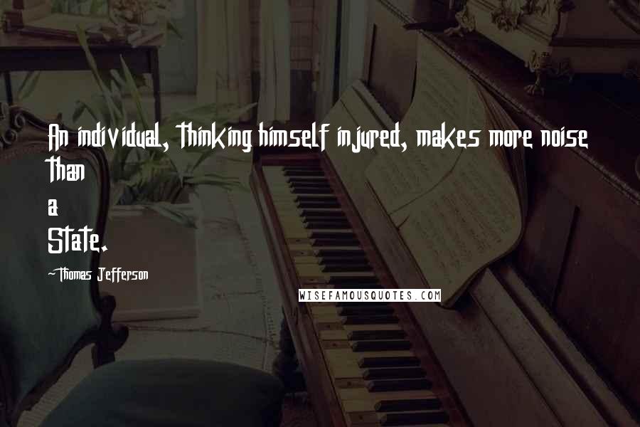 Thomas Jefferson Quotes: An individual, thinking himself injured, makes more noise than a State.