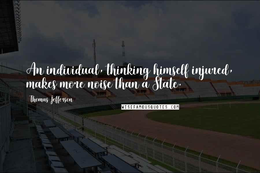 Thomas Jefferson Quotes: An individual, thinking himself injured, makes more noise than a State.