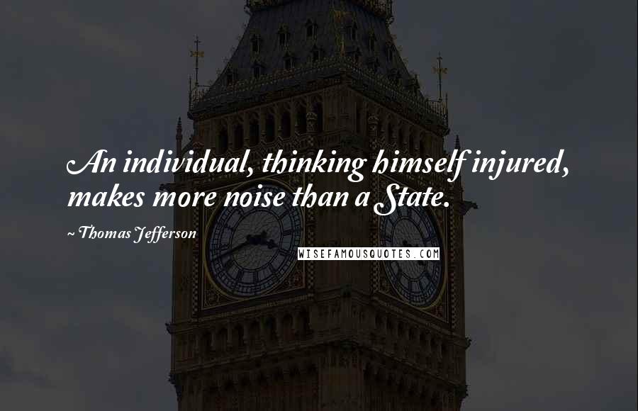 Thomas Jefferson Quotes: An individual, thinking himself injured, makes more noise than a State.