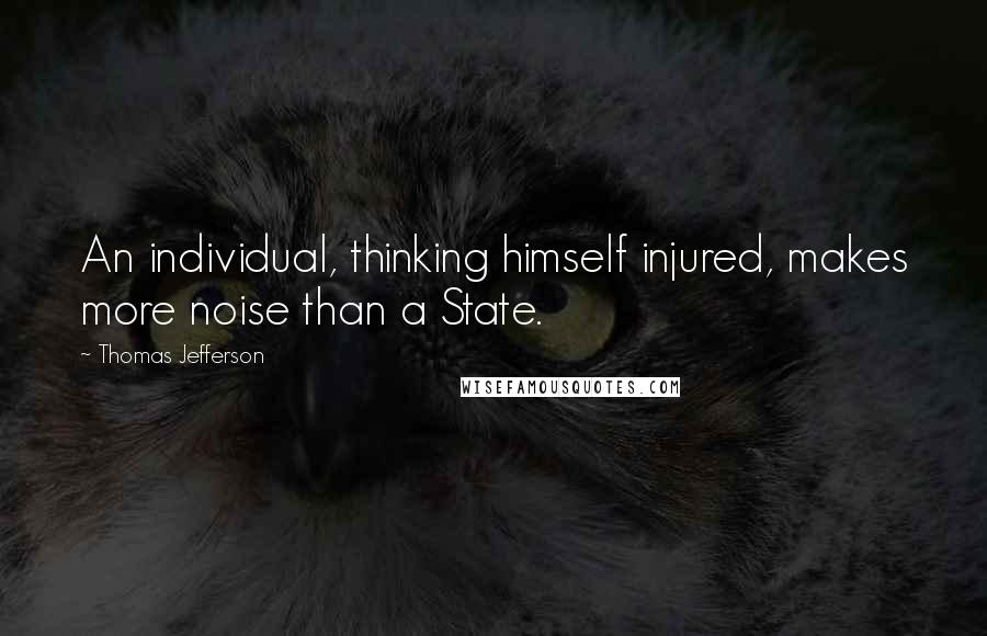 Thomas Jefferson Quotes: An individual, thinking himself injured, makes more noise than a State.