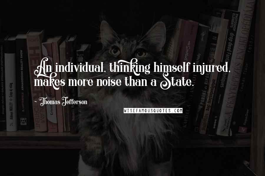 Thomas Jefferson Quotes: An individual, thinking himself injured, makes more noise than a State.
