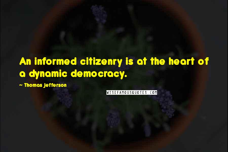 Thomas Jefferson Quotes: An informed citizenry is at the heart of a dynamic democracy.