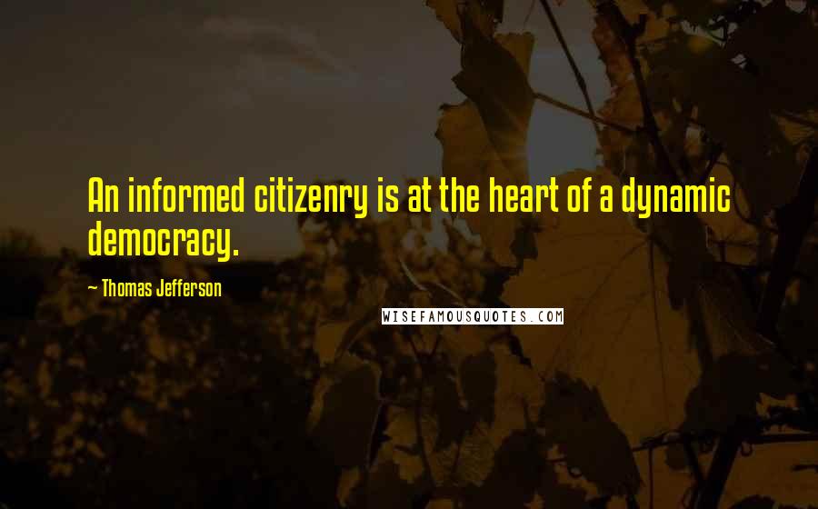 Thomas Jefferson Quotes: An informed citizenry is at the heart of a dynamic democracy.