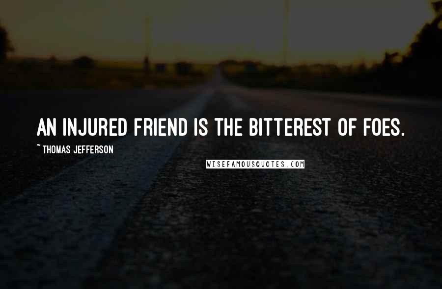 Thomas Jefferson Quotes: An injured friend is the bitterest of foes.