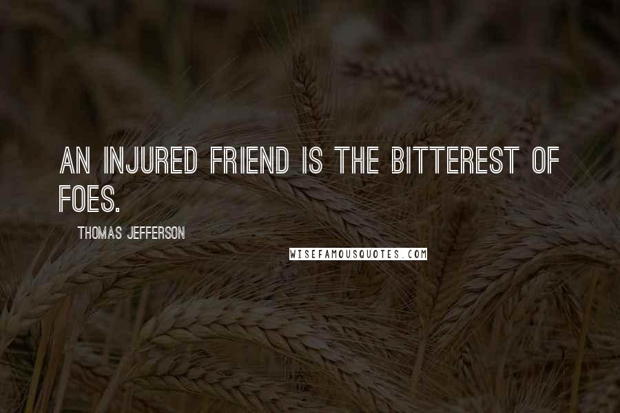 Thomas Jefferson Quotes: An injured friend is the bitterest of foes.