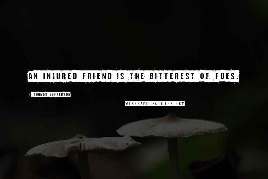 Thomas Jefferson Quotes: An injured friend is the bitterest of foes.