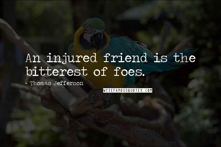Thomas Jefferson Quotes: An injured friend is the bitterest of foes.