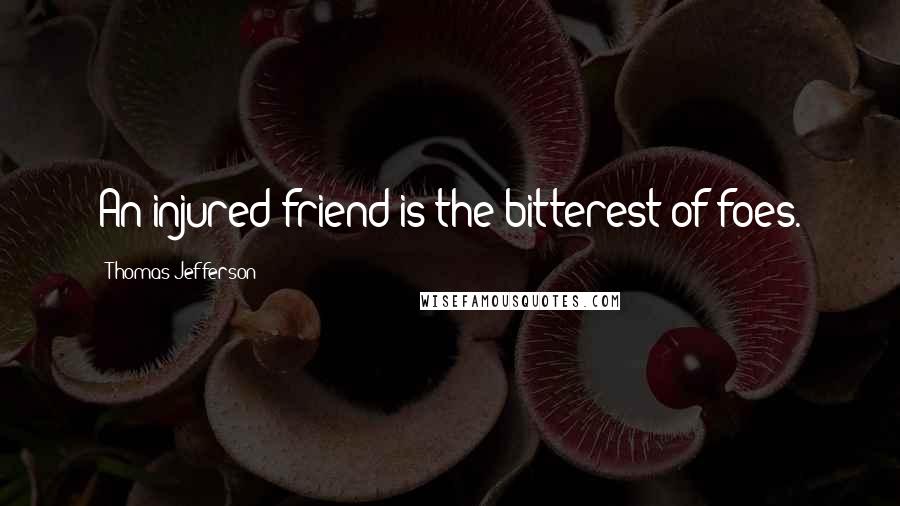 Thomas Jefferson Quotes: An injured friend is the bitterest of foes.