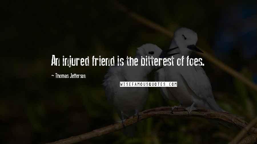 Thomas Jefferson Quotes: An injured friend is the bitterest of foes.