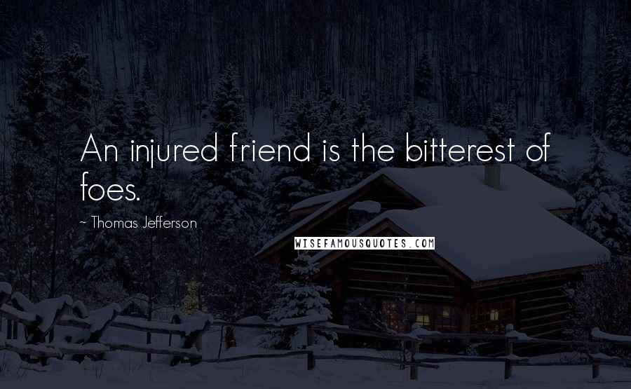 Thomas Jefferson Quotes: An injured friend is the bitterest of foes.