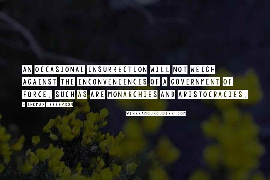 Thomas Jefferson Quotes: An occasional insurrection will not weigh against the inconveniences of a government of force, such as are monarchies and aristocracies.