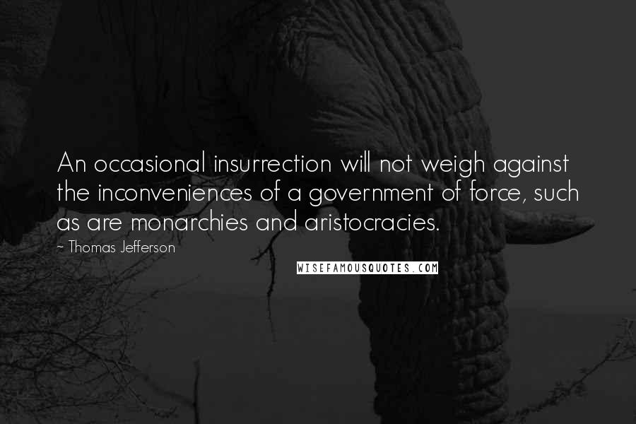 Thomas Jefferson Quotes: An occasional insurrection will not weigh against the inconveniences of a government of force, such as are monarchies and aristocracies.