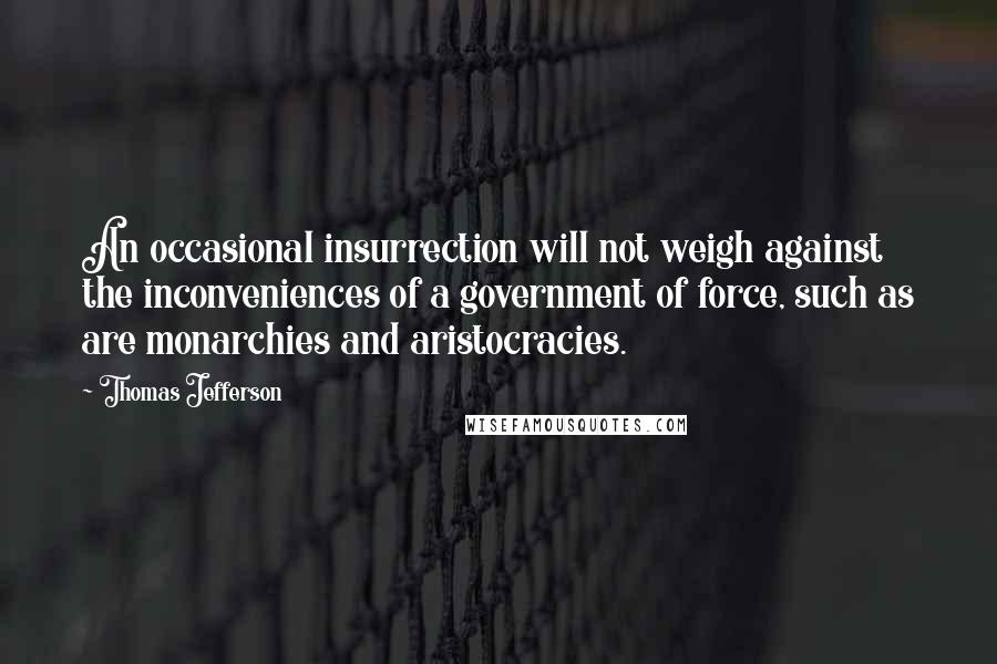 Thomas Jefferson Quotes: An occasional insurrection will not weigh against the inconveniences of a government of force, such as are monarchies and aristocracies.