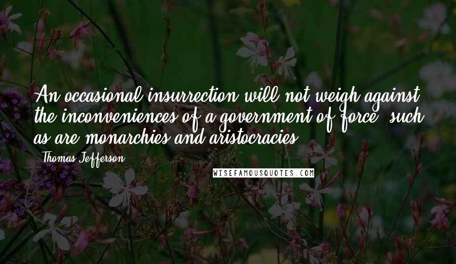 Thomas Jefferson Quotes: An occasional insurrection will not weigh against the inconveniences of a government of force, such as are monarchies and aristocracies.