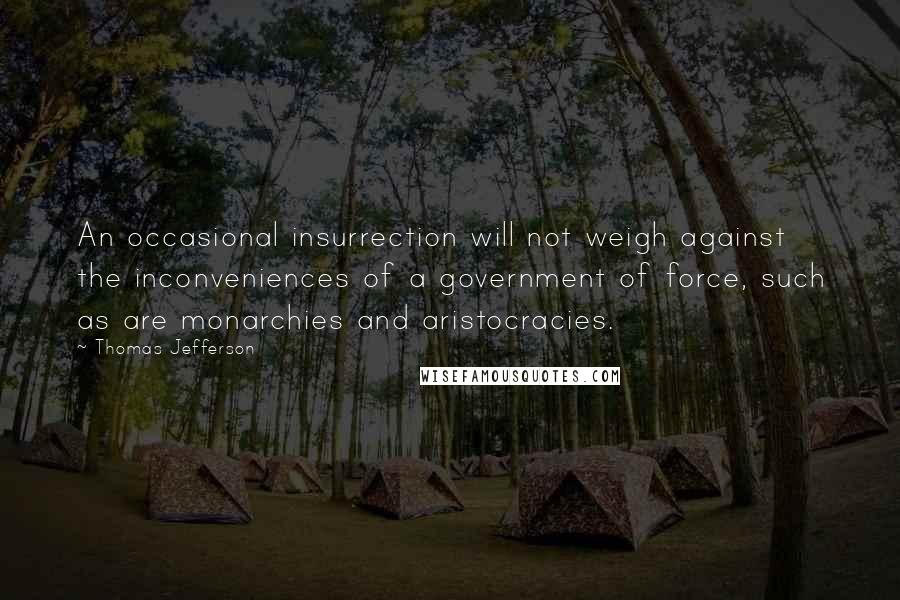 Thomas Jefferson Quotes: An occasional insurrection will not weigh against the inconveniences of a government of force, such as are monarchies and aristocracies.