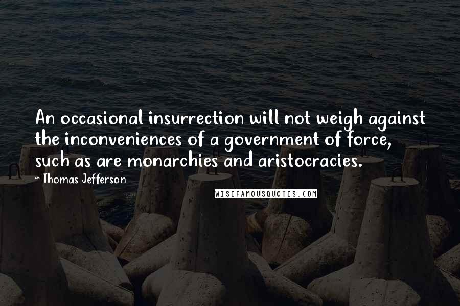 Thomas Jefferson Quotes: An occasional insurrection will not weigh against the inconveniences of a government of force, such as are monarchies and aristocracies.