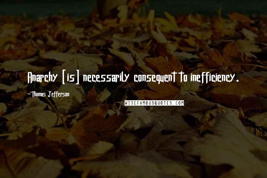 Thomas Jefferson Quotes: Anarchy [is] necessarily consequent to inefficiency.