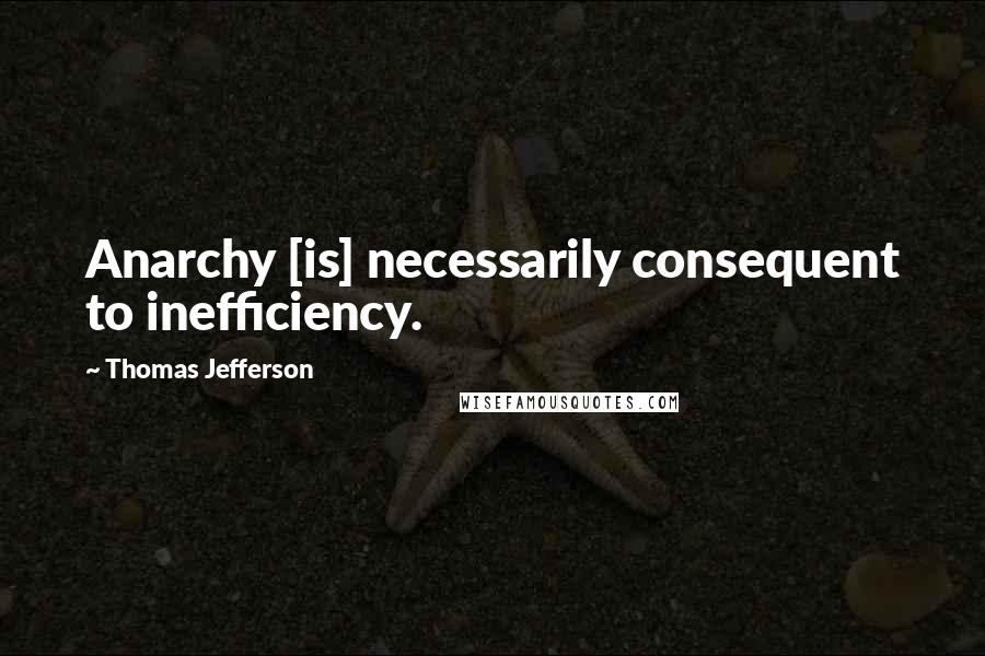 Thomas Jefferson Quotes: Anarchy [is] necessarily consequent to inefficiency.