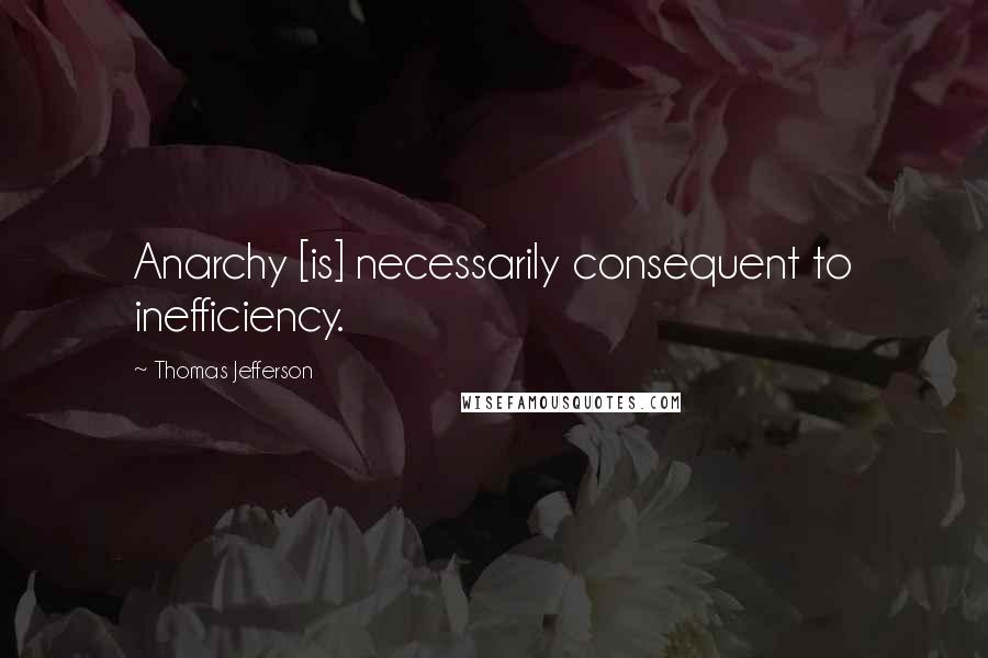 Thomas Jefferson Quotes: Anarchy [is] necessarily consequent to inefficiency.