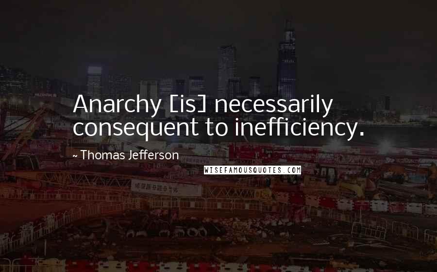 Thomas Jefferson Quotes: Anarchy [is] necessarily consequent to inefficiency.