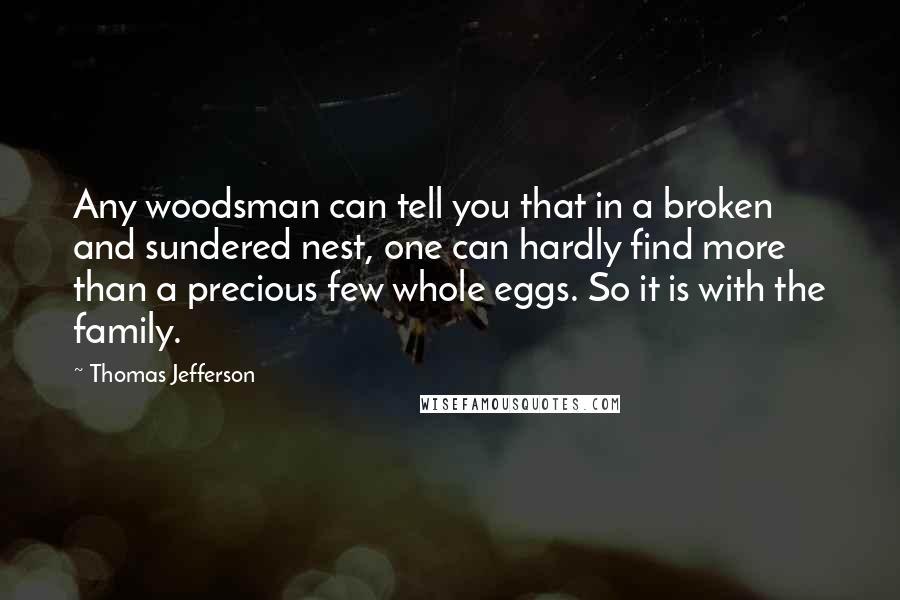 Thomas Jefferson Quotes: Any woodsman can tell you that in a broken and sundered nest, one can hardly find more than a precious few whole eggs. So it is with the family.