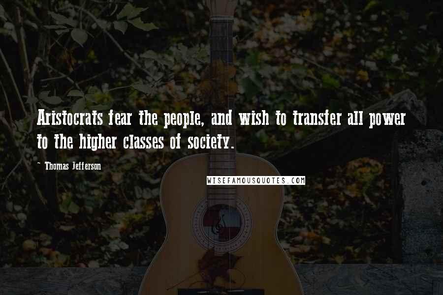 Thomas Jefferson Quotes: Aristocrats fear the people, and wish to transfer all power to the higher classes of society.