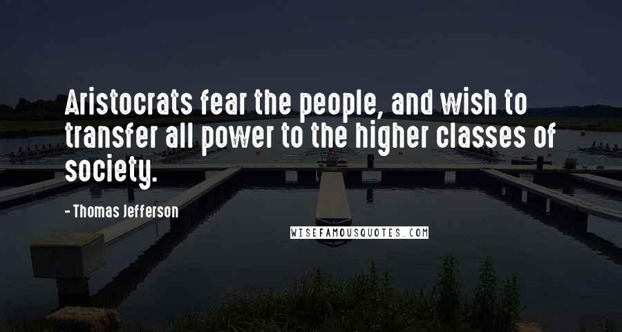 Thomas Jefferson Quotes: Aristocrats fear the people, and wish to transfer all power to the higher classes of society.